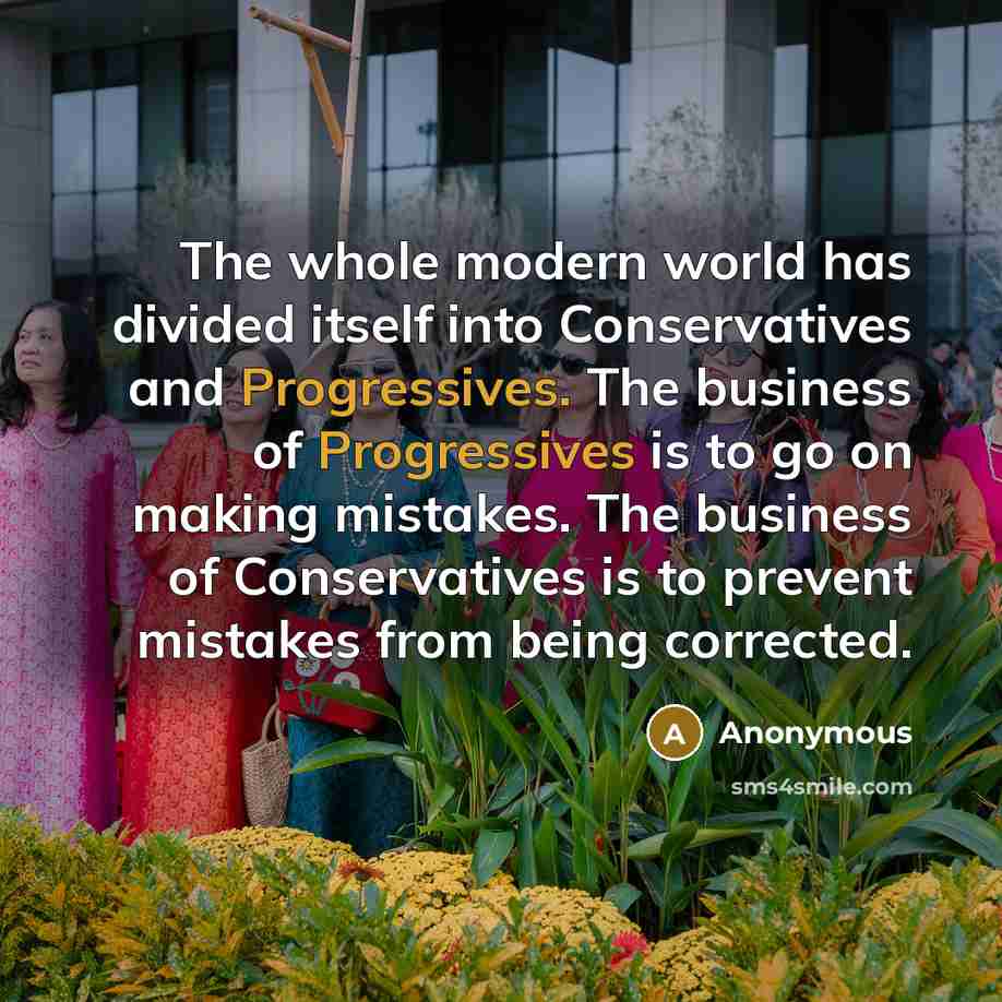 “The whole modern world has divided itself into Conservatives and Progressives. The business of Progressives is to go on making mistakes. The business of Conservatives is to prevent mistakes from being corrected.” quote by Anonymous