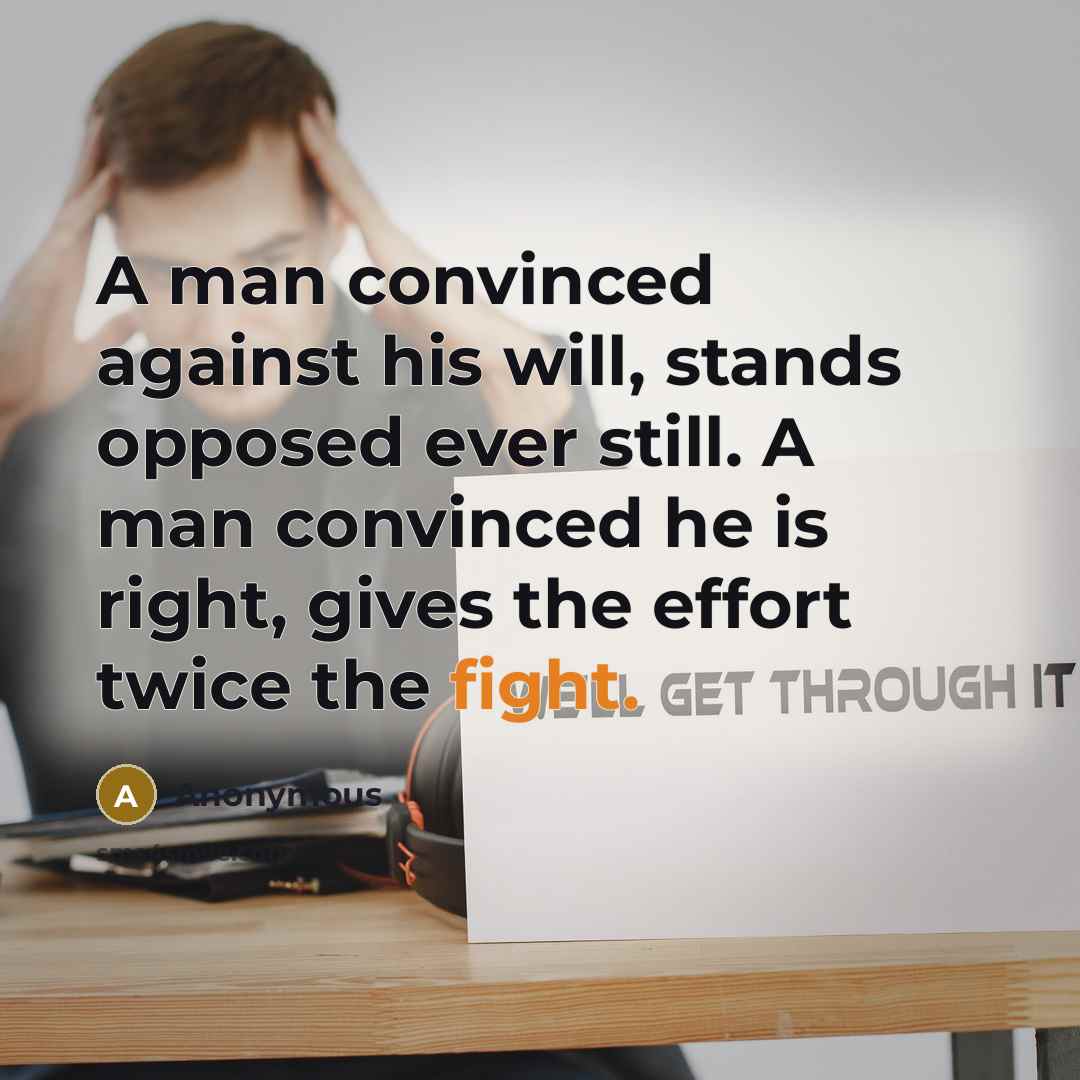 “A man convinced against his will, stands opposed ever still. A man convinced he is right, gives the effort twice the fight.” quote by Anonymous