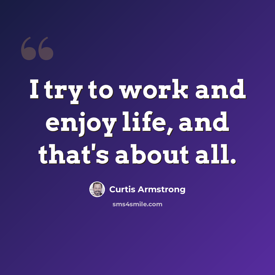“I try to work and enjoy life, and that's about all.” quote by Curtis Armstrong