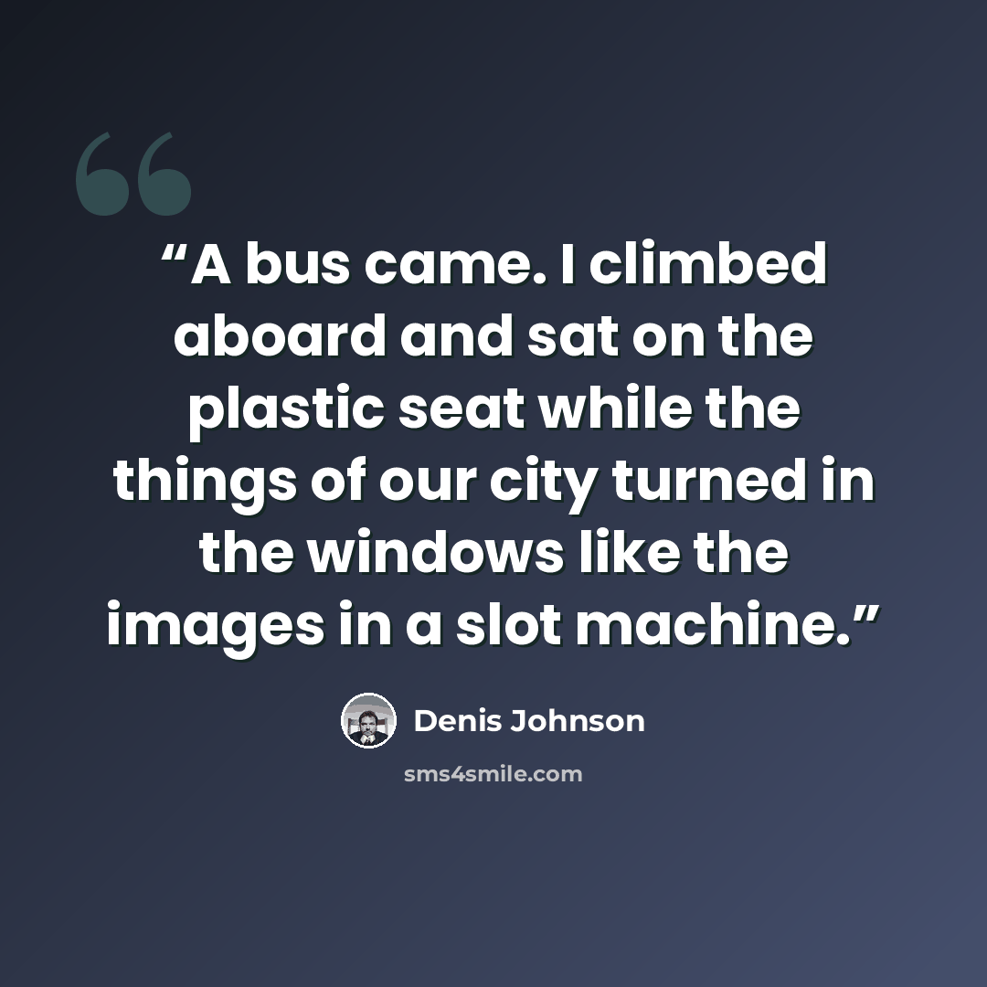 “A bus came. I climbed aboard and sat on the plastic seat while the things of our city turned in the windows like the images in a slot machine.” quote by Denis Johnson
