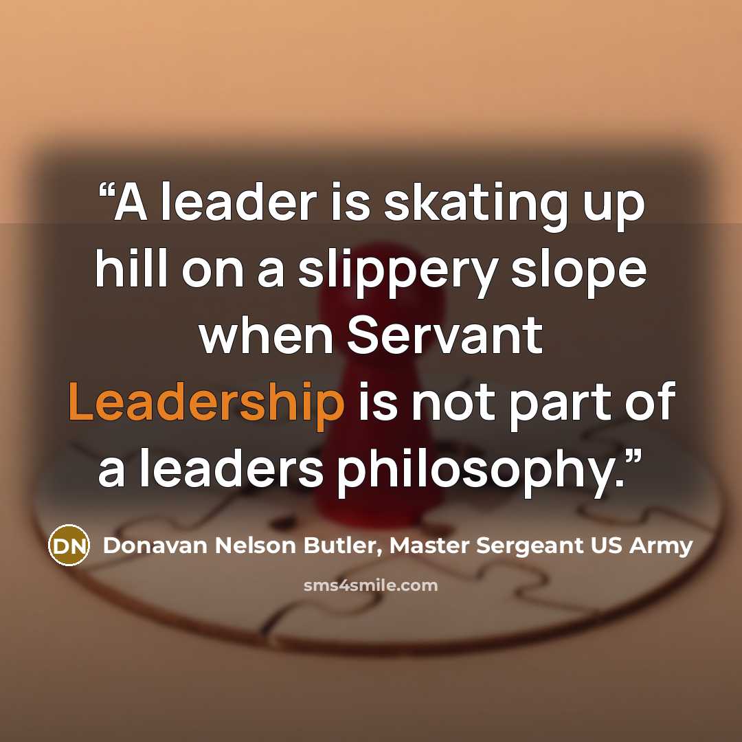 “A leader is skating up hill on a slippery slope when Servant Leadership is not part of a leaders philosophy.” quote by Donavan Nelson Butler, Master Sergeant US Army