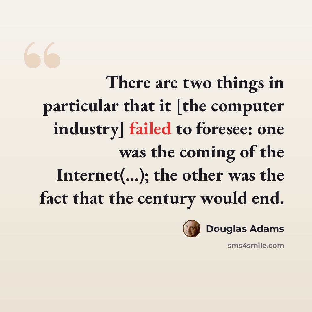 “There are two things in particular that it [the computer industry] failed to foresee: one was the coming of the Internet(...); the other was the fact that the century would end.” quote by Douglas Adams