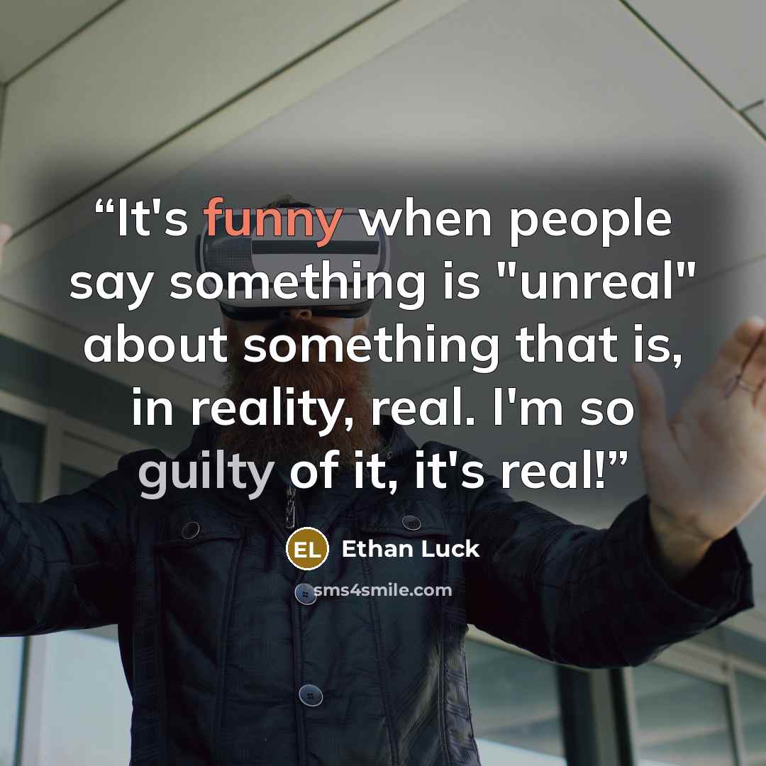 “It's funny when people say something is "unreal" about something that is, in reality, real. I'm so guilty of it, it's real!” quote by Ethan Luck