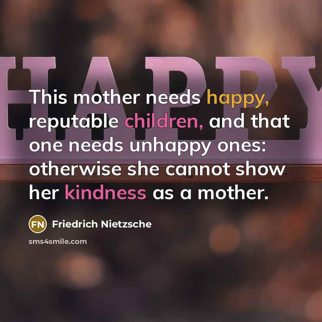 “This mother needs happy, reputable children, and that one needs unhappy ones: otherwise she cannot show her kindness as a mother.” quote by Friedrich Nietzsche