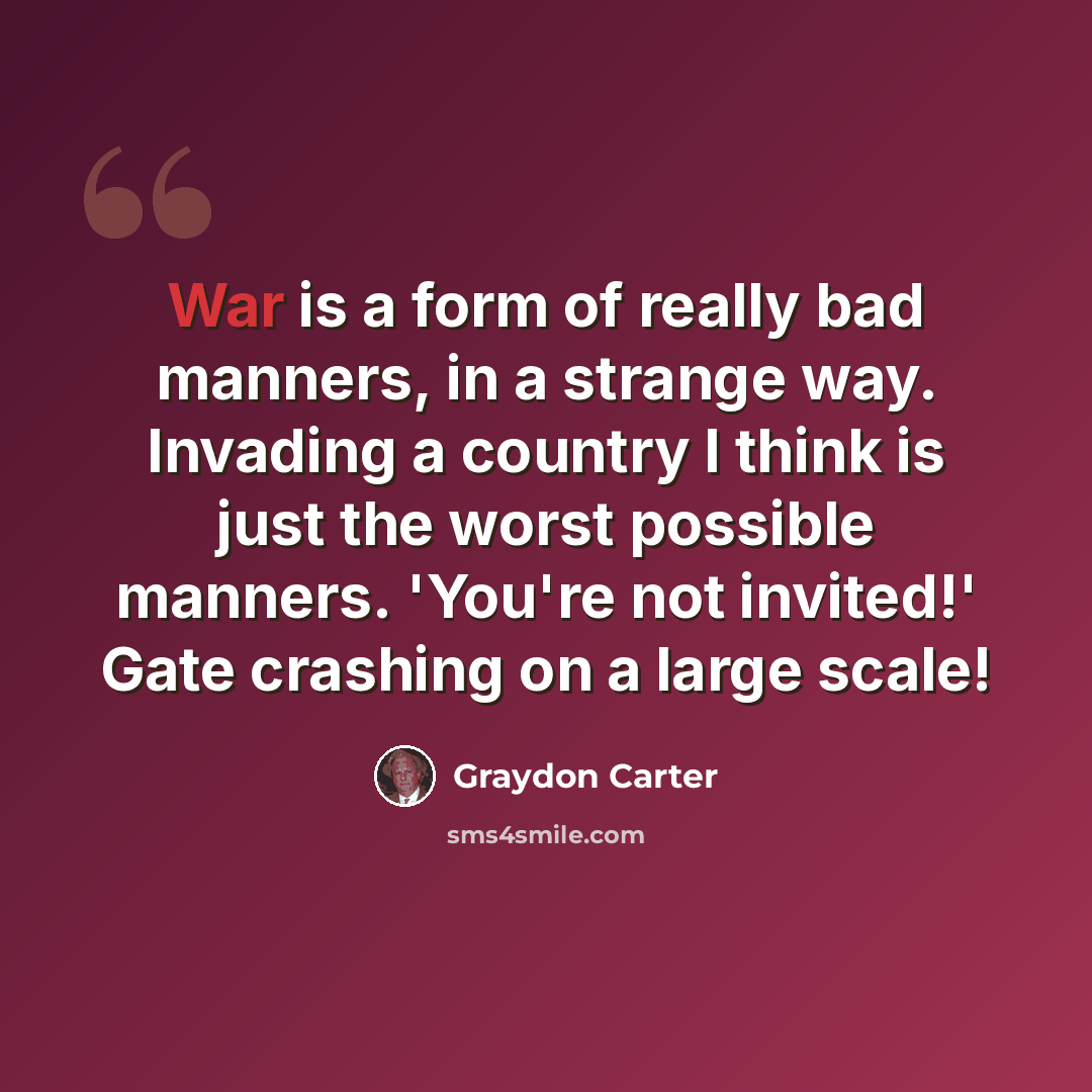 “War is a form of really bad manners, in a strange way. Invading a country I think is just the worst possible manners. 'You're not invited!' Gate crashing on a large scale!” quote by Graydon Carter