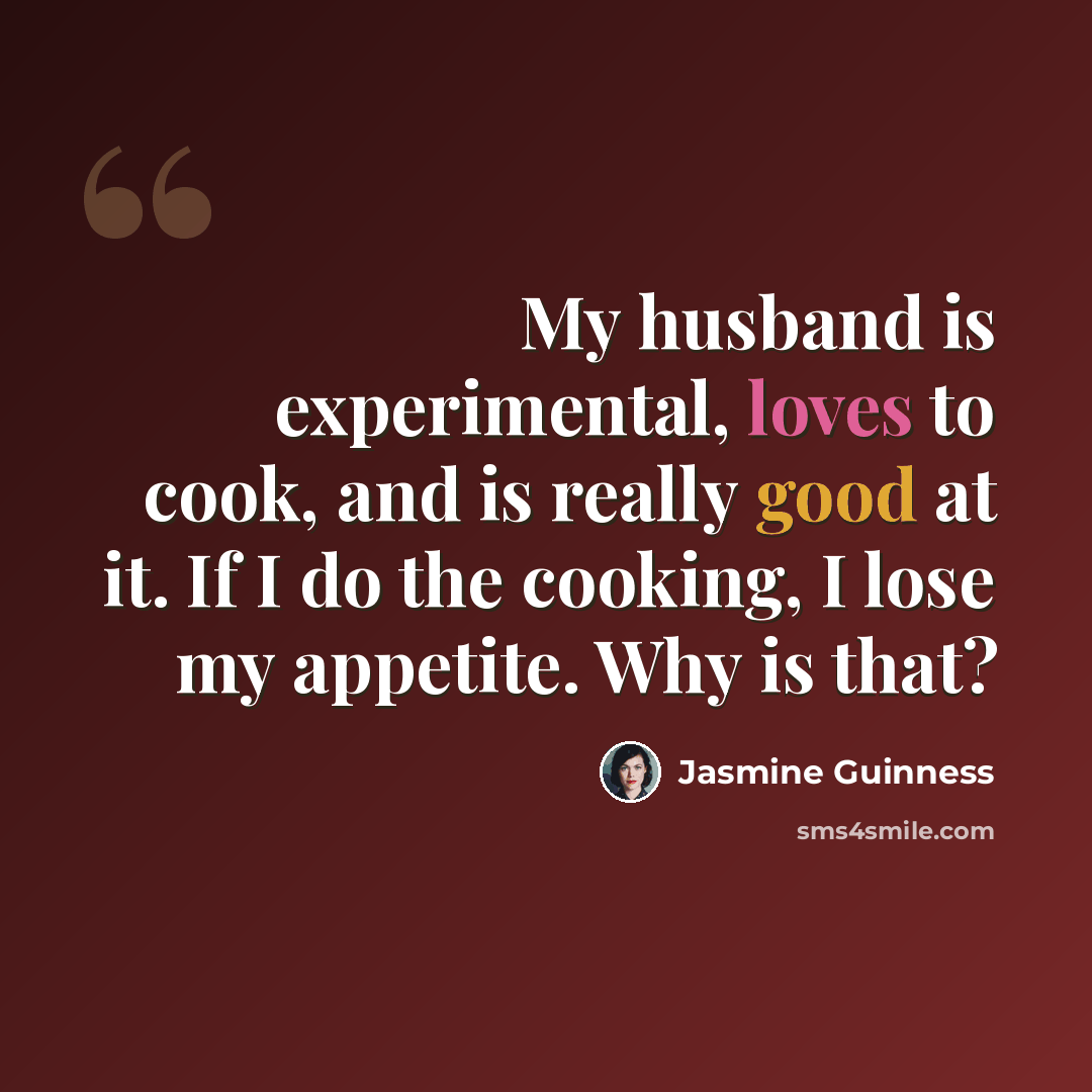 “My husband is experimental, loves to cook, and is really good at it. If I do the cooking, I lose my appetite. Why is that?” quote by Jasmine Guinness