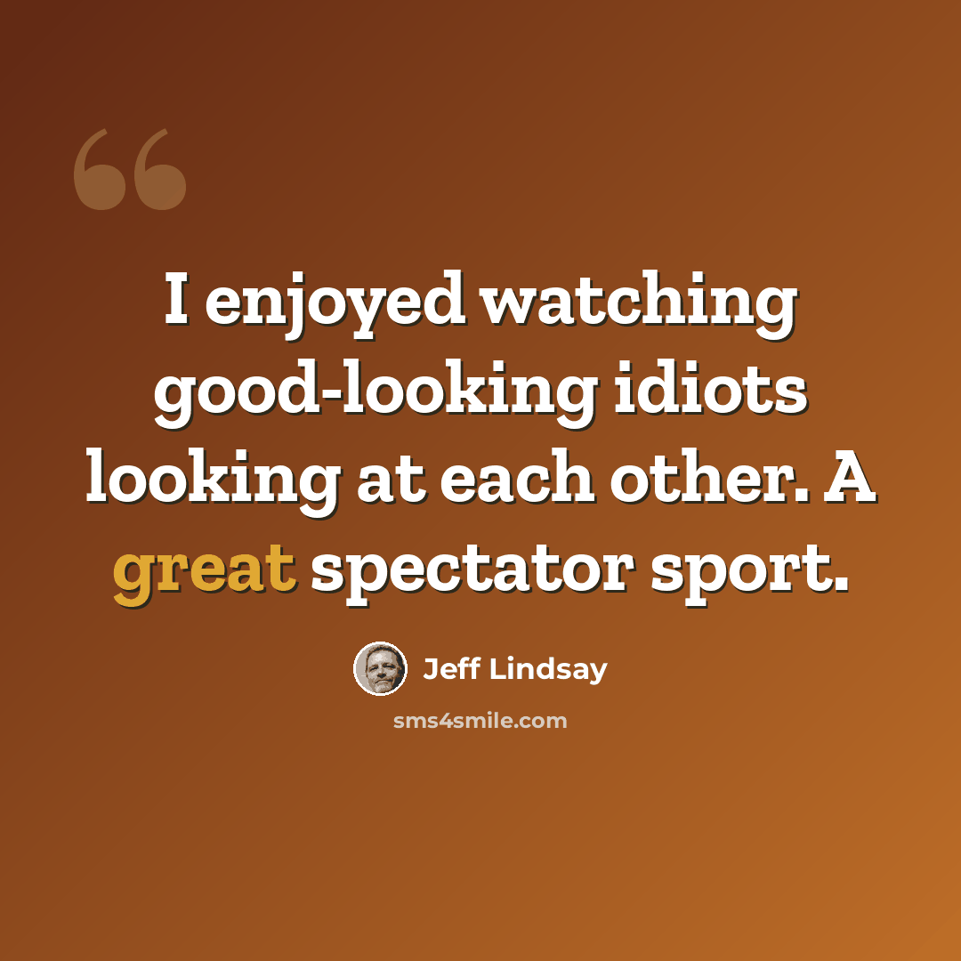 “I enjoyed watching good-looking idiots looking at each other. A great spectator sport.” quote by Jeff Lindsay