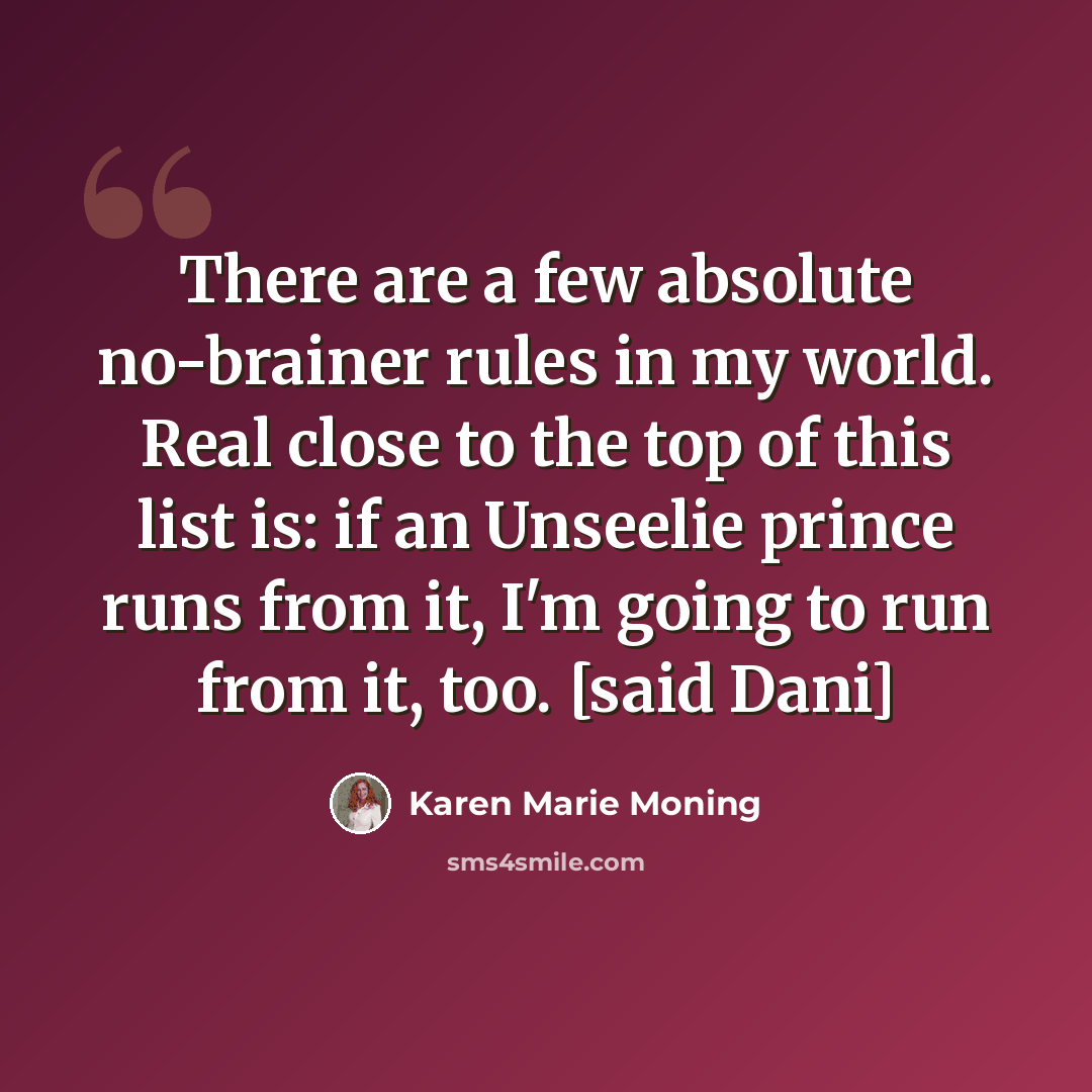“There are a few absolute no-brainer rules in my world. Real close to the top of this list is: if an Unseelie prince runs from it, I'm going to run from it, too. [said Dani]” quote by Karen Marie Moning