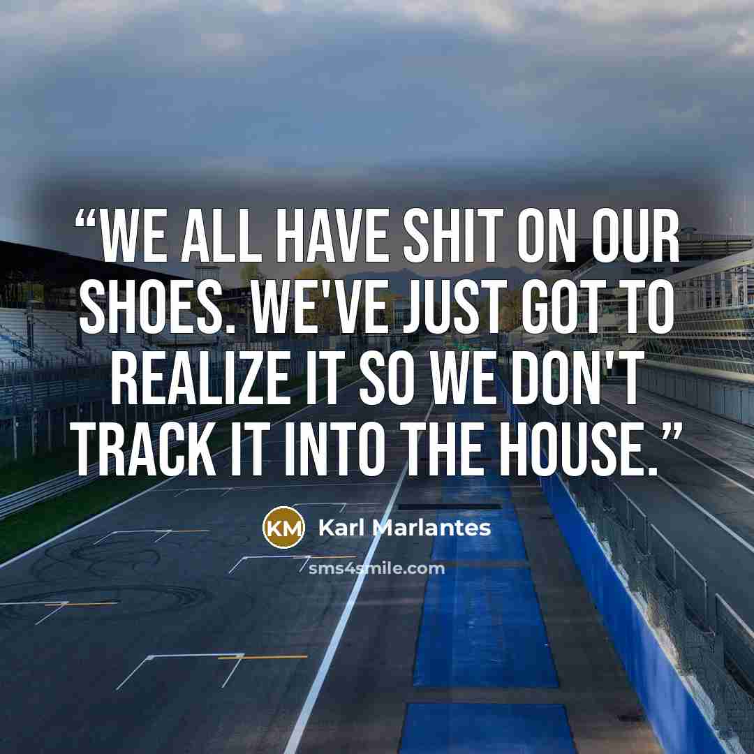 “We all have shit on our shoes. We've just got to realize it so we don't track it into the house.” quote by Karl Marlantes