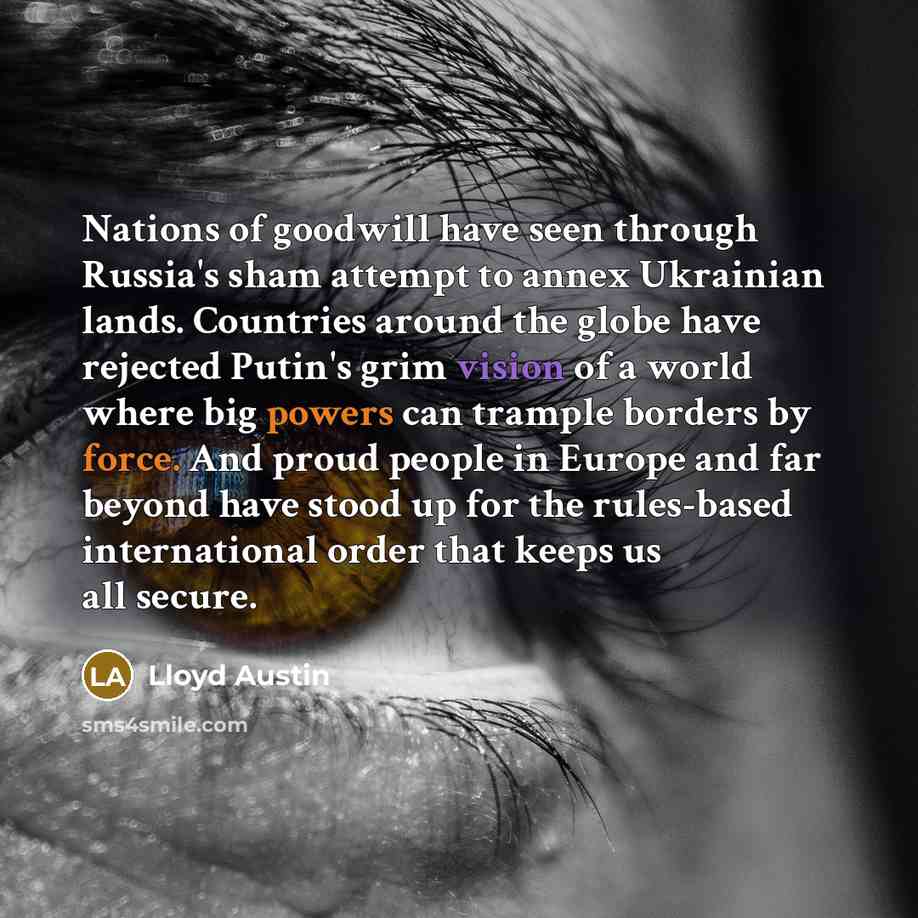 “Nations of goodwill have seen through Russia's sham attempt to annex Ukrainian lands. Countries around the globe have rejected Putin's grim vision of a world where big powers can trample borders by force. And proud people in Europe and far beyond have stood up for the rules-based international…” quote by Lloyd Austin