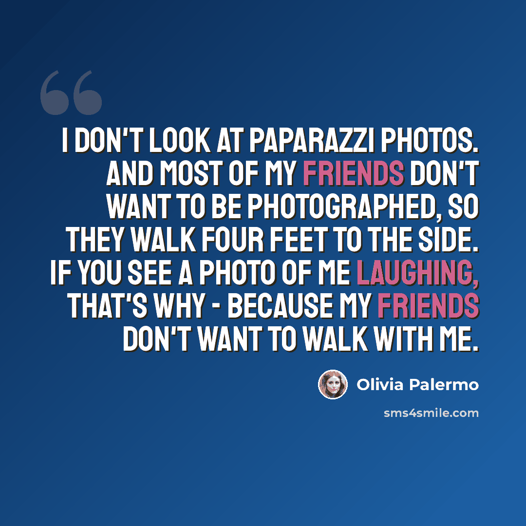 “I don't look at paparazzi photos. And most of my friends don't want to be photographed, so they walk four feet to the side. If you see a photo of me laughing, that's why - because my friends don't want to walk with me.” quote by Olivia Palermo