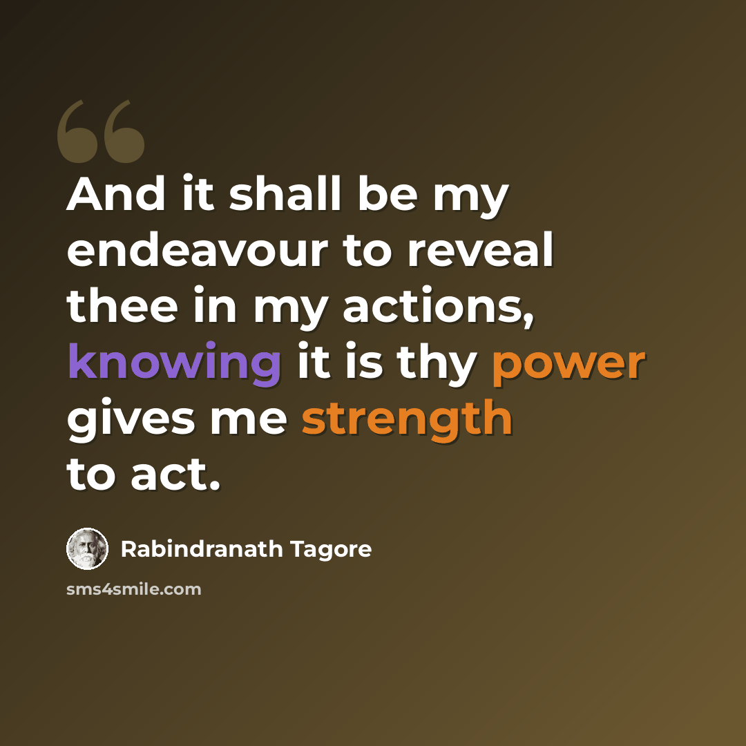 “And it shall be my endeavour to reveal thee in my actions, knowing it is thy power gives me strength to act.” quote by Rabindranath Tagore