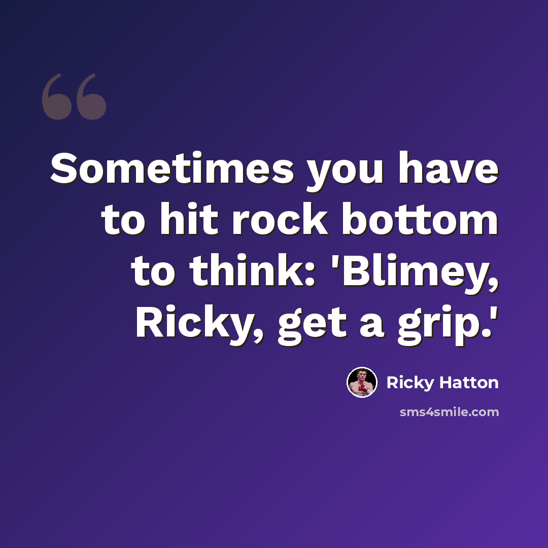 “Sometimes you have to hit rock bottom to think: 'Blimey, Ricky, get a grip.'” quote by Ricky Hatton