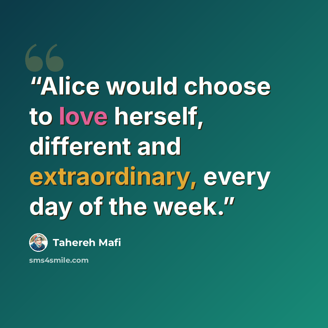 “Alice would choose to love herself, different and extraordinary, every day of the week.” quote by Tahereh Mafi