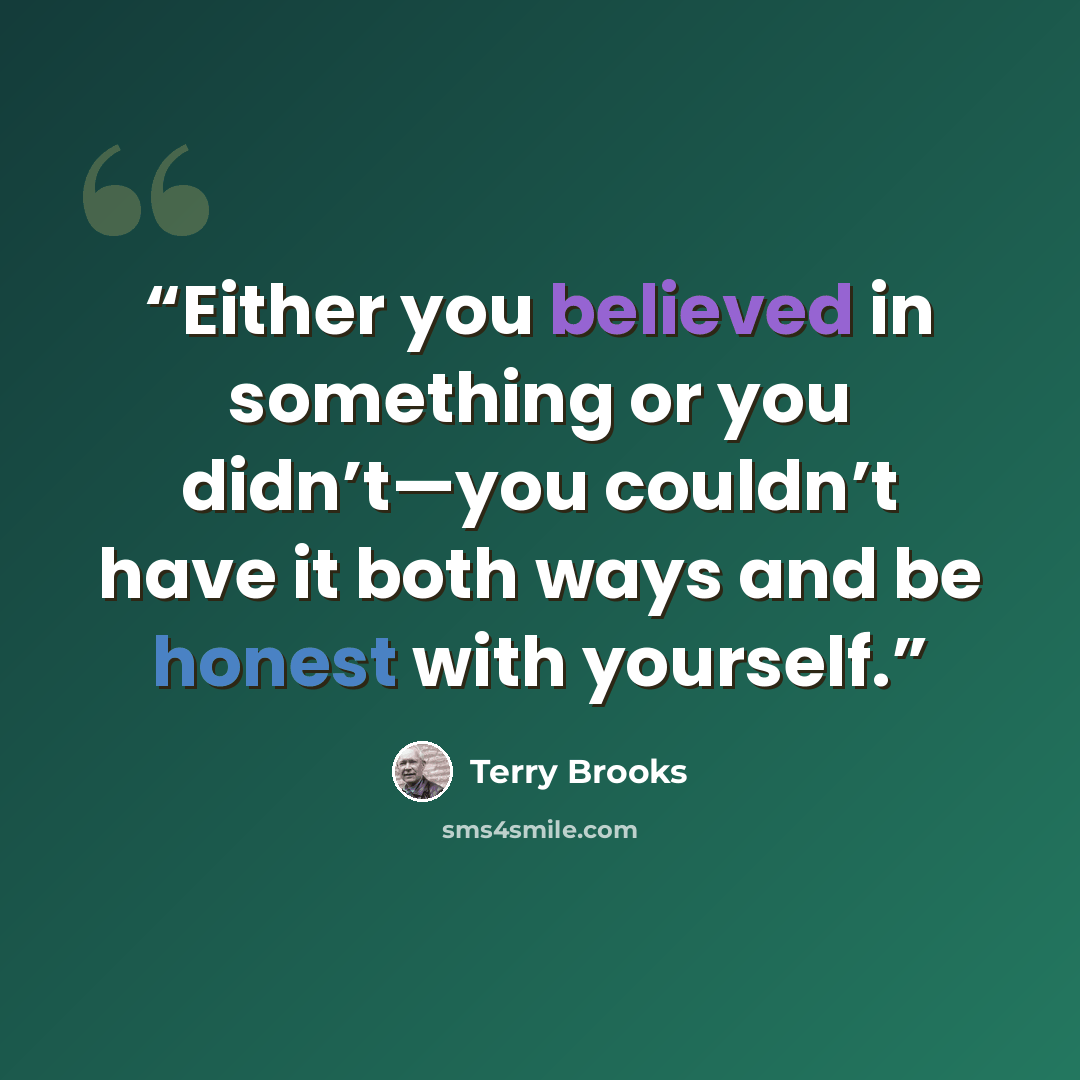 “Either you believed in something or you didn’t—you couldn’t have it both ways and be honest with yourself.” quote by Terry Brooks