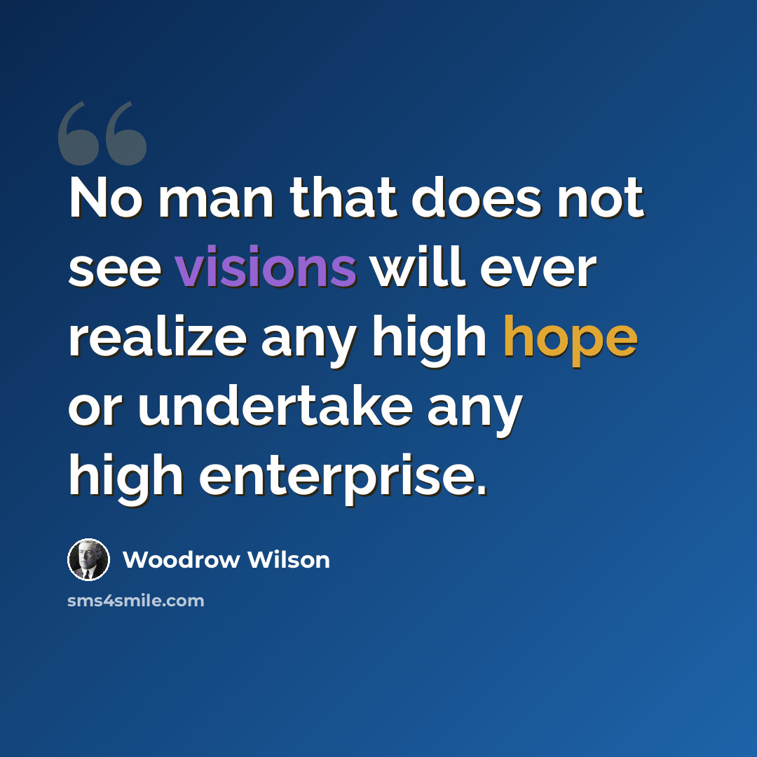 “No man that does not see visions will ever realize any high hope or undertake any high enterprise.” quote by Woodrow Wilson