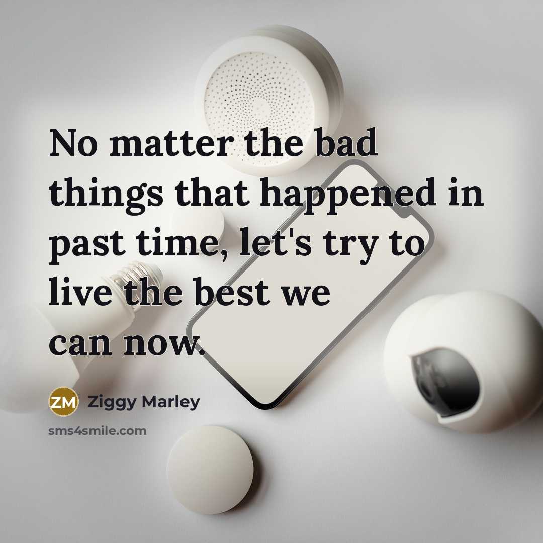 “No matter the bad things that happened in past time, let's try to live the best we can now.” quote by Ziggy Marley