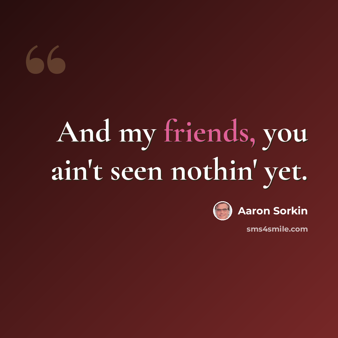 “And my friends, you ain't seen nothin' yet.” quote by Aaron Sorkin