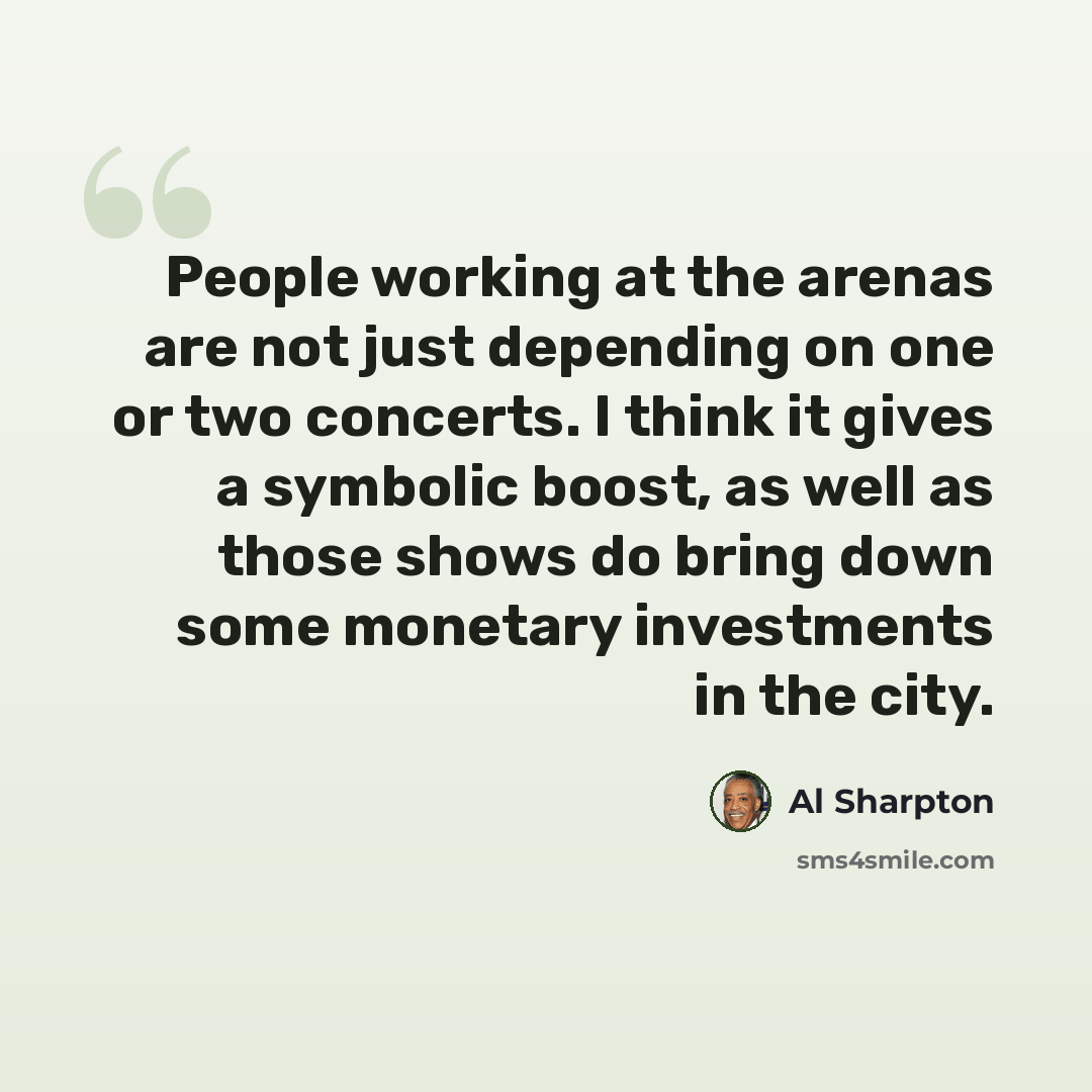 “People working at the arenas are not just depending on one or two concerts. I think it gives a symbolic boost, as well as those shows do bring down some monetary investments in the city.” quote by Al Sharpton