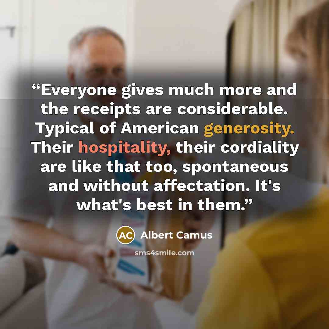 “Everyone gives much more and the receipts are considerable. Typical of American generosity. Their hospitality, their cordiality are like that too, spontaneous and without affectation. It's what's best in them.” quote by Albert Camus