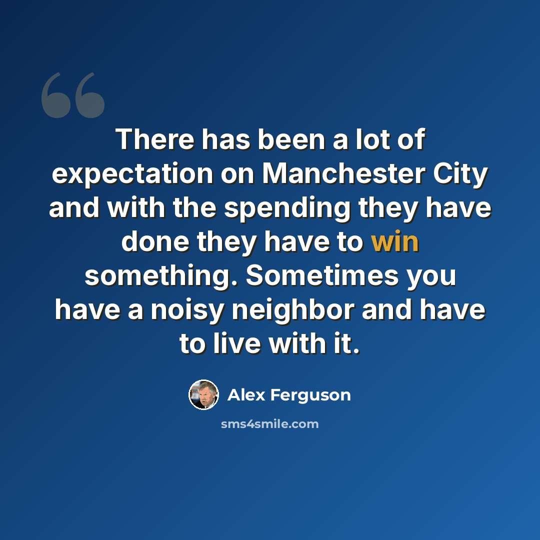 “There has been a lot of expectation on Manchester City and with the spending they have done they have to win something. Sometimes you have a noisy neighbor and have to live with it.” quote by Alex Ferguson