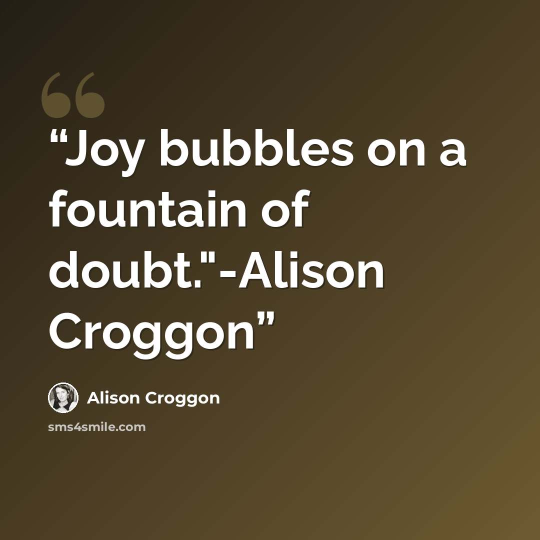 “Joy bubbles on a fountain of doubt."-Alison Croggon” quote by Alison Croggon