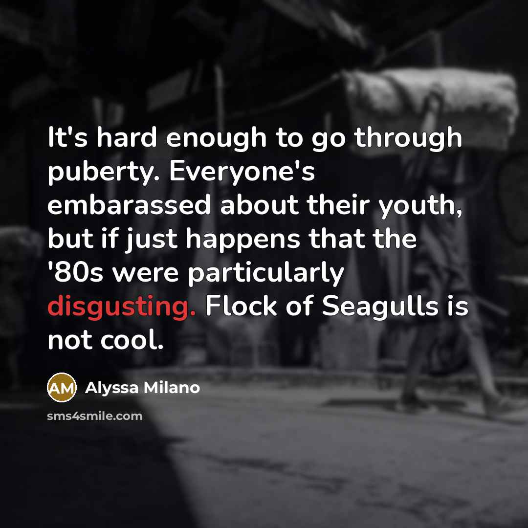 “It's hard enough to go through puberty. Everyone's embarassed about their youth, but if just happens that the '80s were particularly disgusting. Flock of Seagulls is not cool.” quote by Alyssa Milano