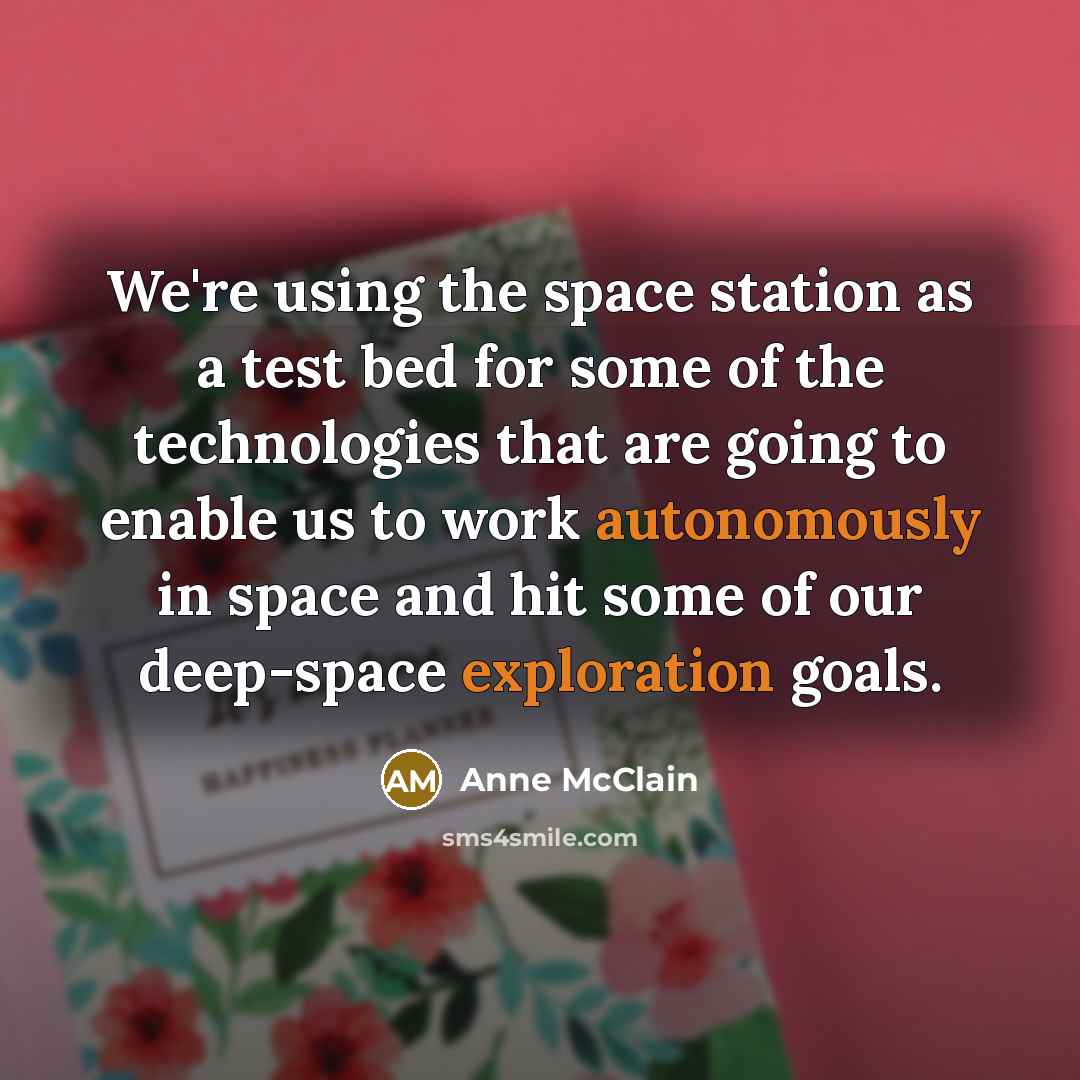 “We're using the space station as a test bed for some of the technologies that are going to enable us to work autonomously in space and hit some of our deep-space exploration goals.” quote by Anne McClain