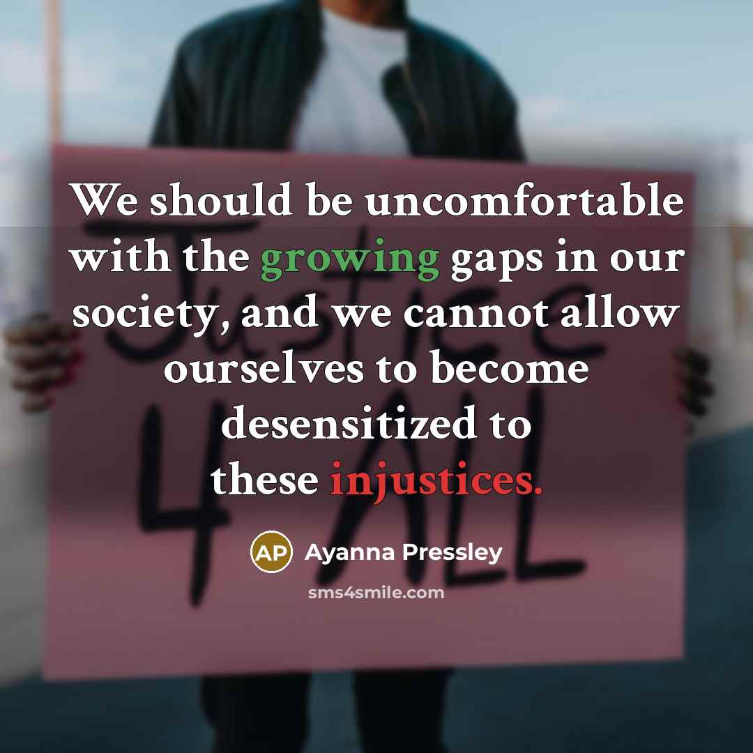 “We should be uncomfortable with the growing gaps in our society, and we cannot allow ourselves to become desensitized to these injustices.” quote by Ayanna Pressley