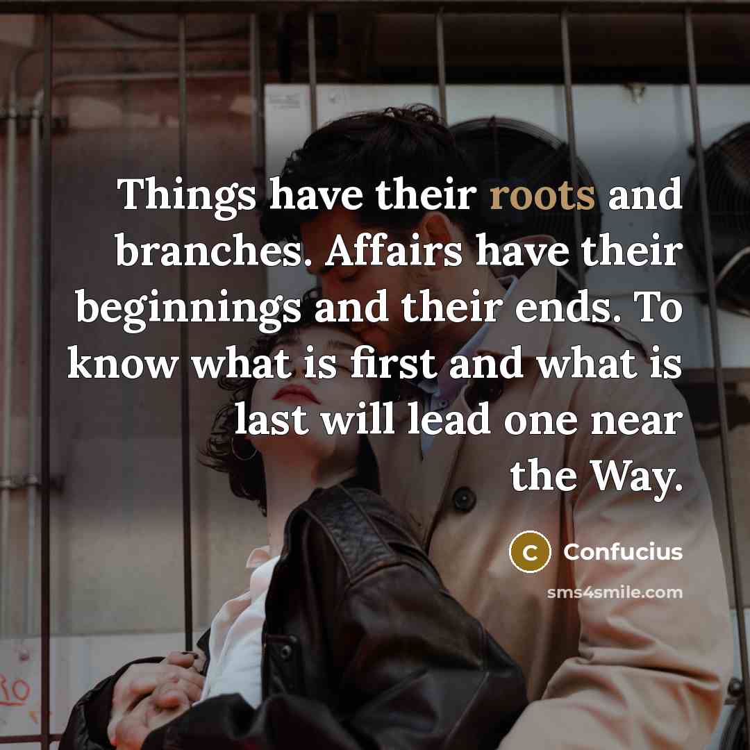 “Things have their roots and branches. Affairs have their beginnings and their ends. To know what is first and what is last will lead one near the Way.” quote by Confucius