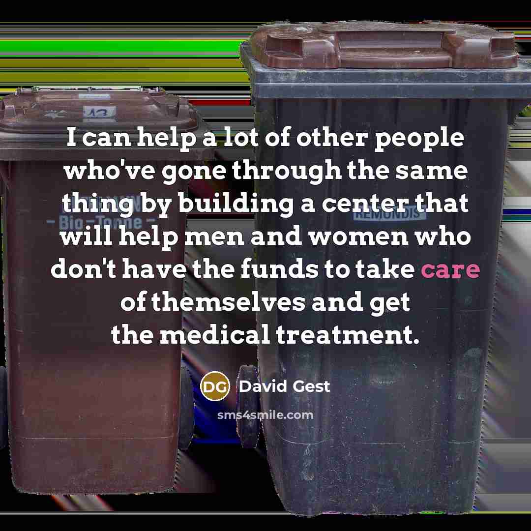 “I can help a lot of other people who've gone through the same thing by building a center that will help men and women who don't have the funds to take care of themselves and get the medical treatment.” quote by David Gest