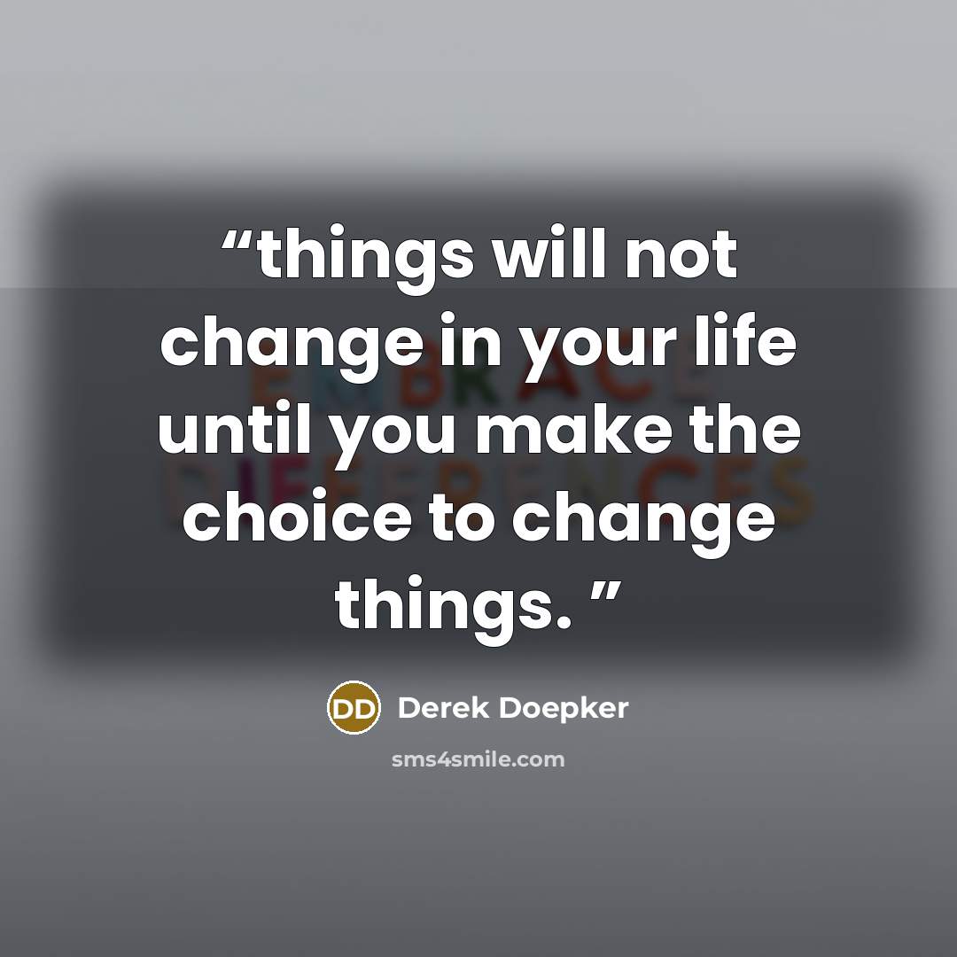 “things will not change in your life until you make the choice to change things.” quote by Derek Doepker