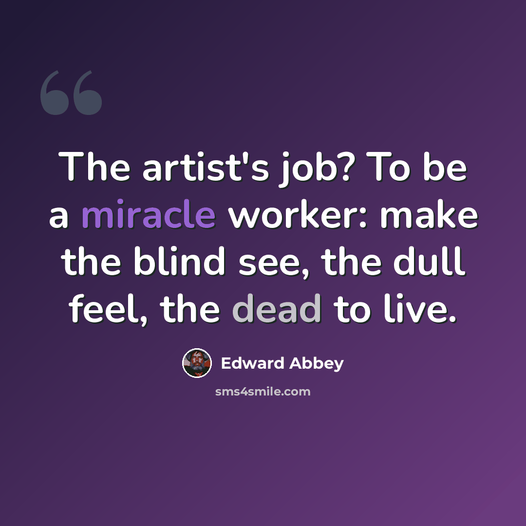 “The artist's job? To be a miracle worker: make the blind see, the dull feel, the dead to live.” quote by Edward Abbey
