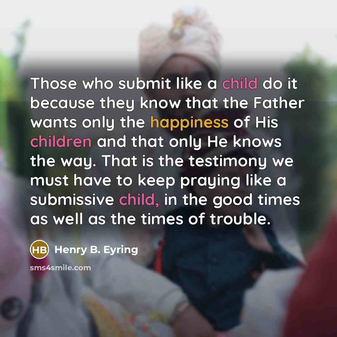 “Those who submit like a child do it because they know that the Father wants only the happiness of His children and that only He knows the way. That is the testimony we must have to keep praying like a submissive child, in the good times as well as the times of trouble.” quote by Henry B. Eyring