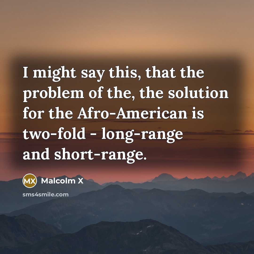 “I might say this, that the problem of the, the solution for the Afro-American is two-fold - long-range and short-range.” quote by Malcolm X