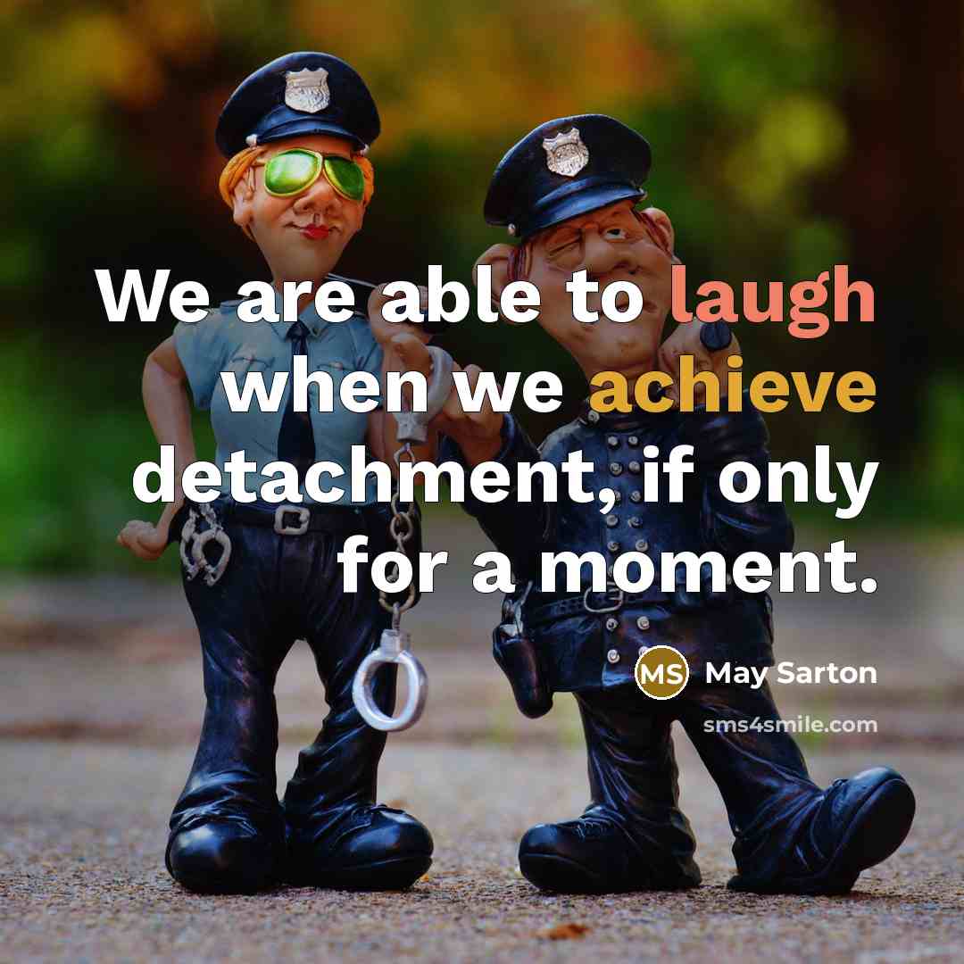 “We are able to laugh when we achieve detachment, if only for a moment.” quote by May Sarton