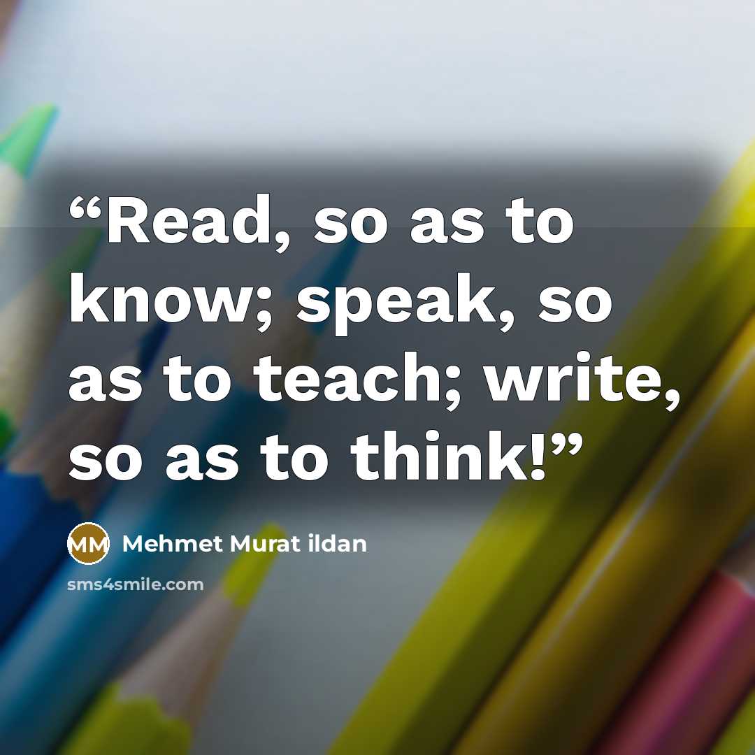 “Read, so as to know; speak, so as to teach; write, so as to think!” quote by Mehmet Murat ildan