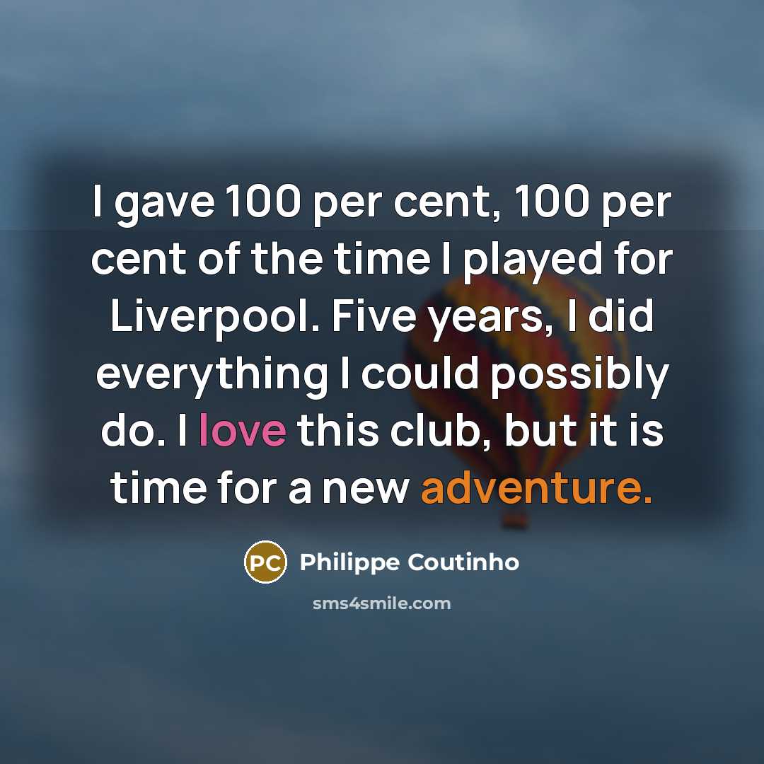 “I gave 100 per cent, 100 per cent of the time I played for Liverpool. Five years, I did everything I could possibly do. I love this club, but it is time for a new adventure.” quote by Philippe Coutinho