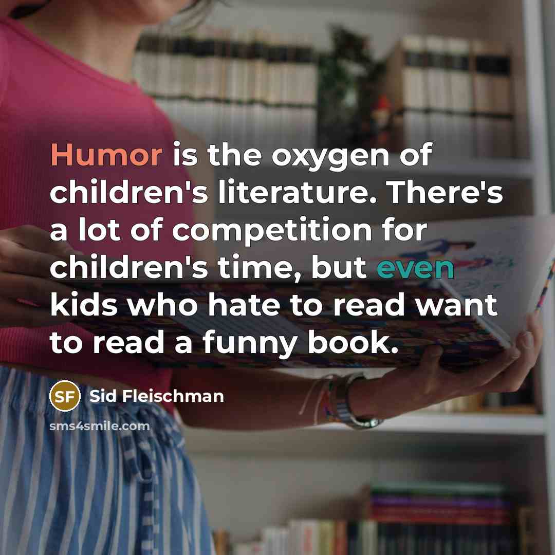 “Humor is the oxygen of children's literature. There's a lot of competition for children's time, but even kids who hate to read want to read a funny book.” quote by Sid Fleischman