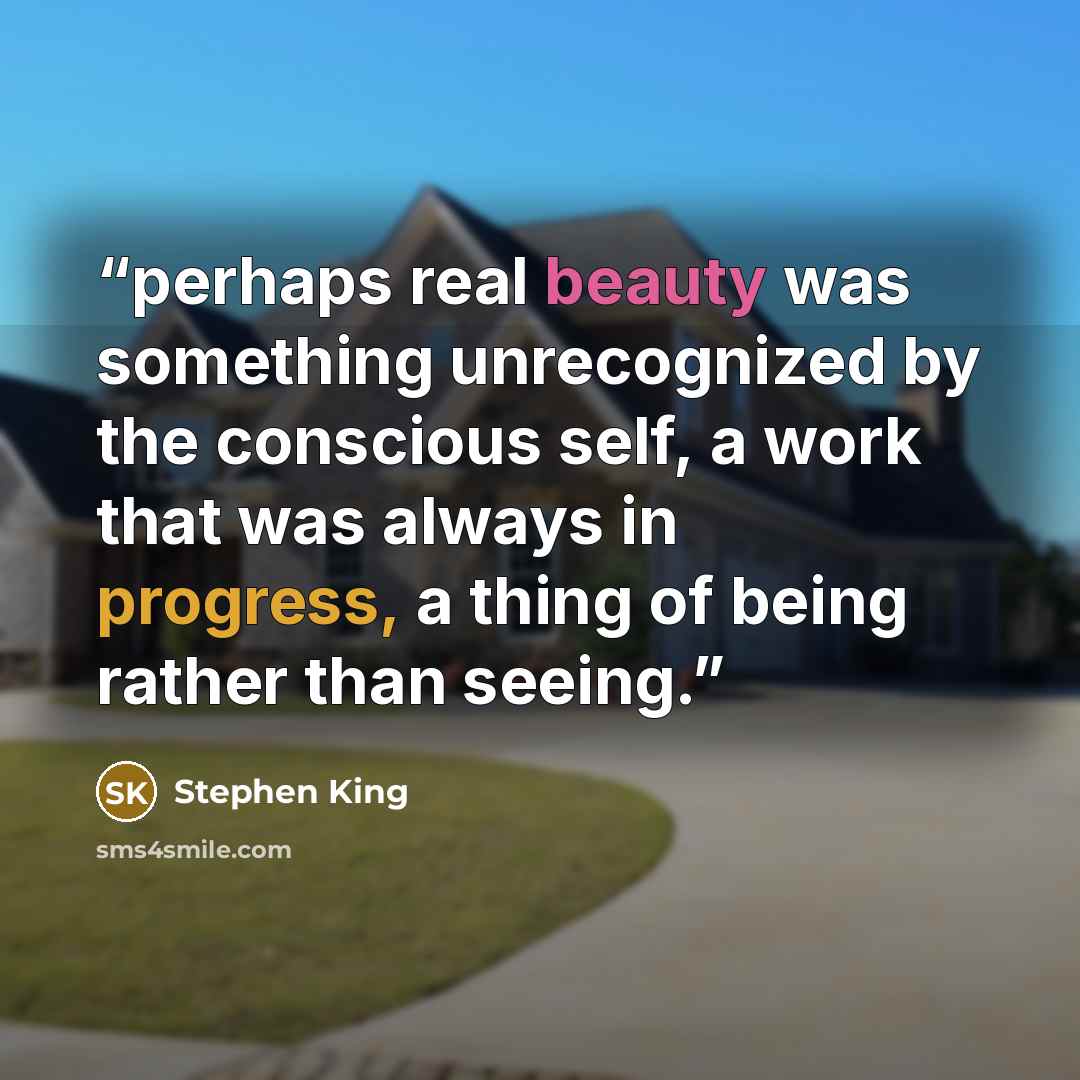 “perhaps real beauty was something unrecognized by the conscious self, a work that was always in progress, a thing of being rather than seeing.” quote by Stephen King