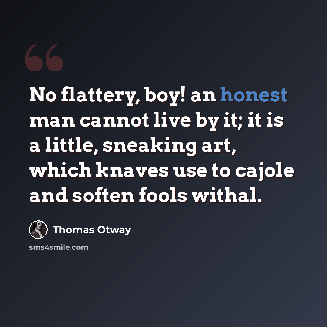 “No flattery, boy! an honest man cannot live by it; it is a little, sneaking art, which knaves use to cajole and soften fools withal.” quote by Thomas Otway