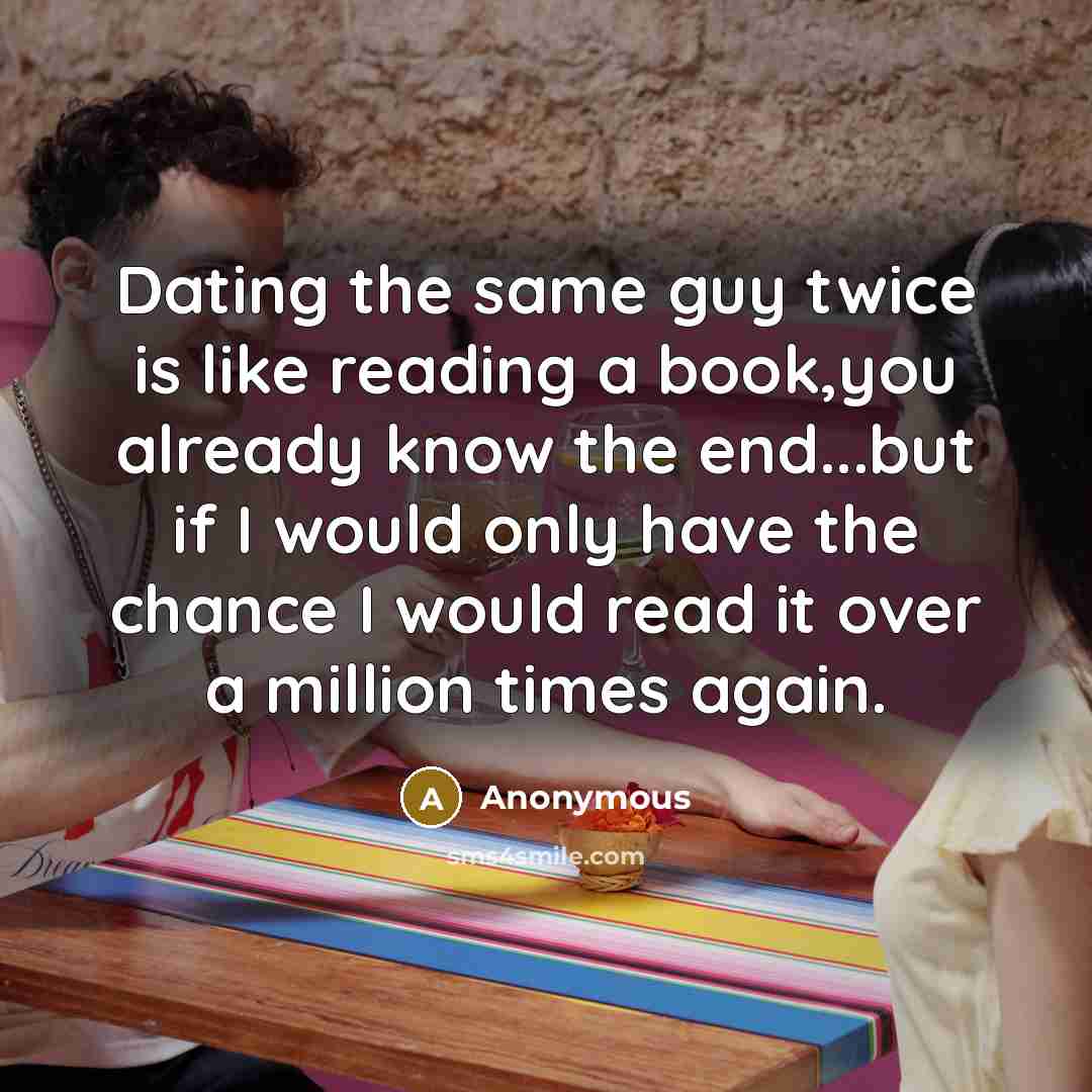 “Dating the same guy twice is like reading a book,you already know the end...but if I would only have the chance I would read it over a million times again.” quote by Anonymous