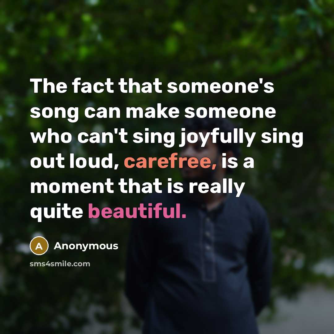 “The fact that someone's song can make someone who can't sing joyfully sing out loud, carefree, is a moment that is really quite beautiful.” quote by Anonymous