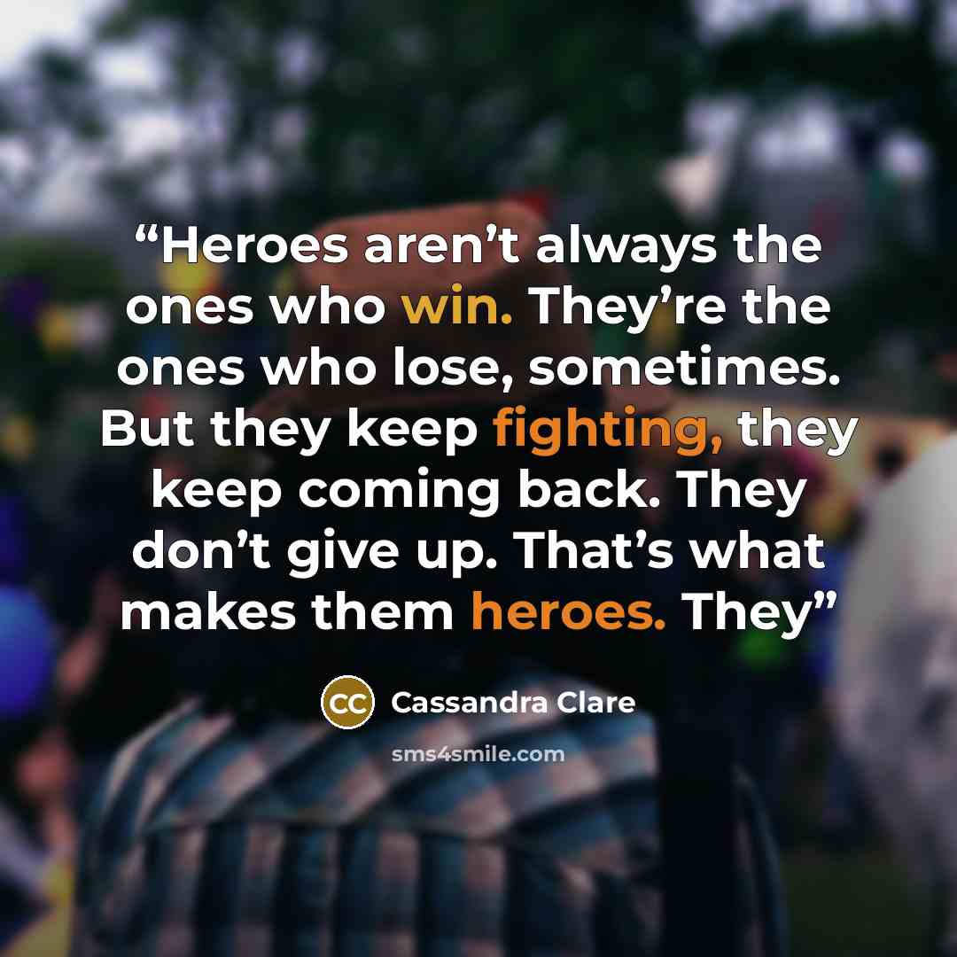 “Heroes aren’t always the ones who win. They’re the ones who lose, sometimes. But they keep fighting, they keep coming back. They don’t give up. That’s what makes them heroes. They” quote by Cassandra Clare