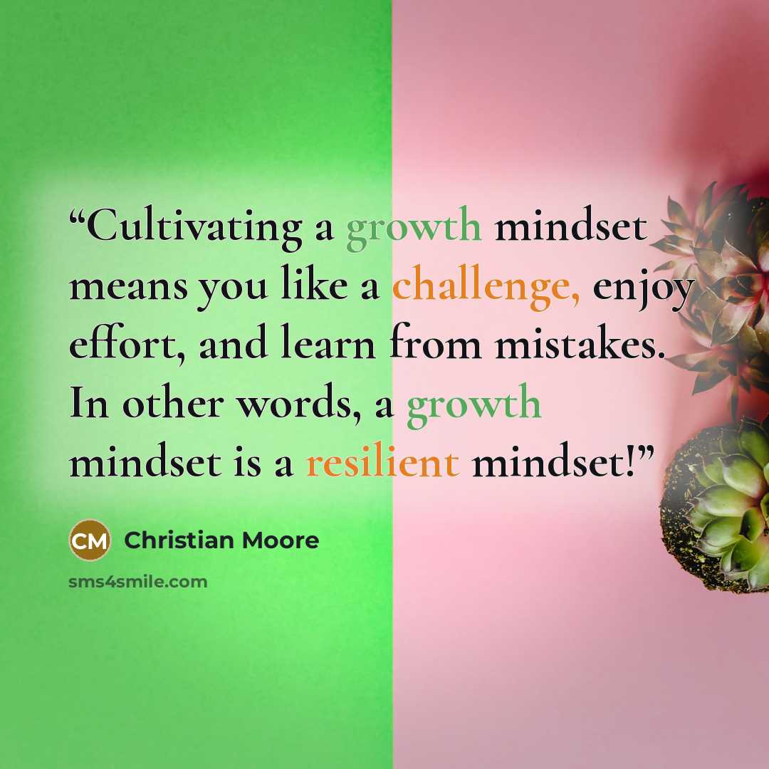 “Cultivating a growth mindset means you like a challenge, enjoy effort, and learn from mistakes. In other words, a growth mindset is a resilient mindset!” quote by Christian Moore