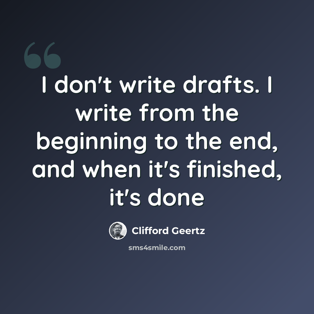 “I don't write drafts. I write from the beginning to the end, and when it's finished, it's done” quote by Clifford Geertz