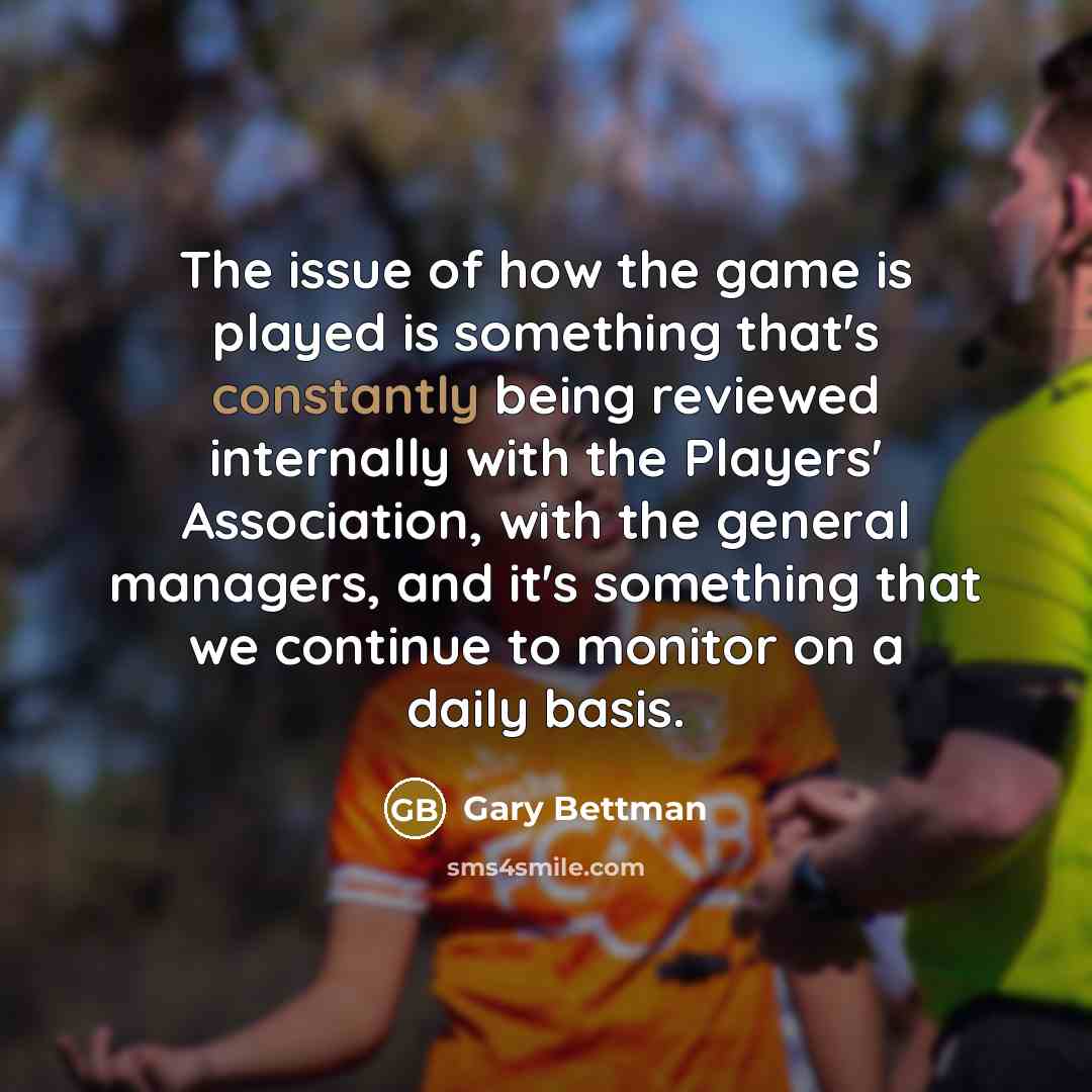 “The issue of how the game is played is something that's constantly being reviewed internally with the Players' Association, with the general managers, and it's something that we continue to monitor on a daily basis.” quote by Gary Bettman