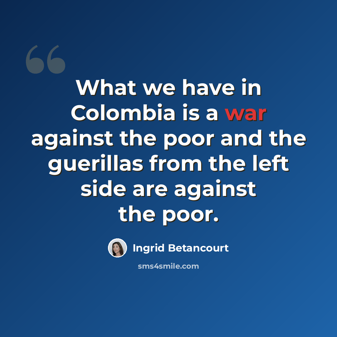 “What we have in Colombia is a war against the poor and the guerillas from the left side are against the poor.” quote by Ingrid Betancourt