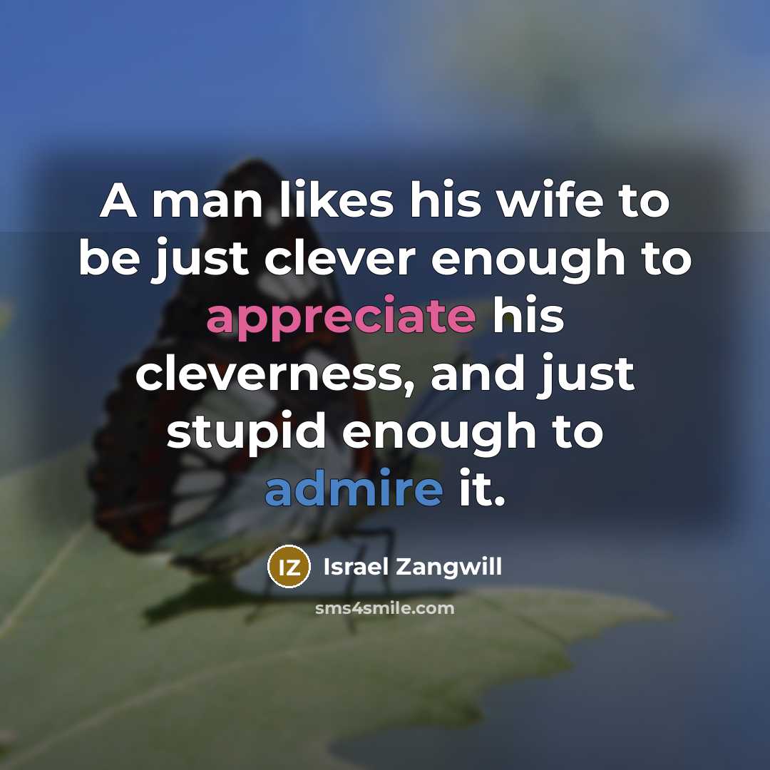 “A man likes his wife to be just clever enough to appreciate his cleverness, and just stupid enough to admire it.” quote by Israel Zangwill