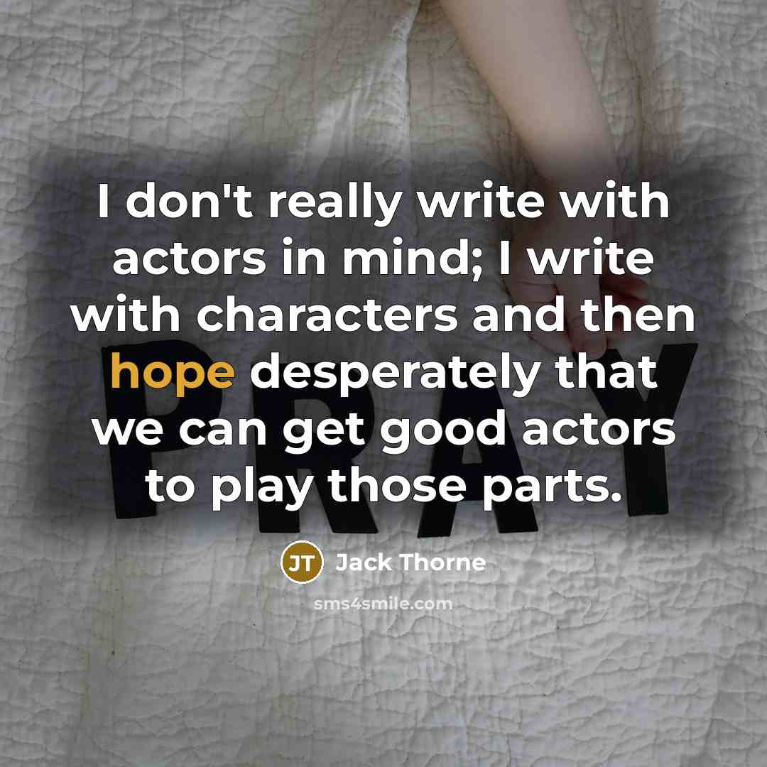 “I don't really write with actors in mind; I write with characters and then hope desperately that we can get good actors to play those parts.” quote by Jack Thorne